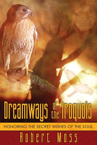 Dreamways of the Iriquois: Honoring the Secret Wishes of the Soul by Robert Moss